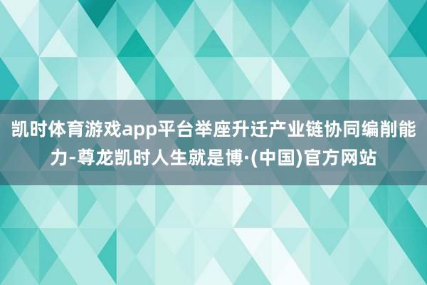 凯时体育游戏app平台举座升迁产业链协同编削能力-尊龙凯时人生就是博·(中国)官方网站
