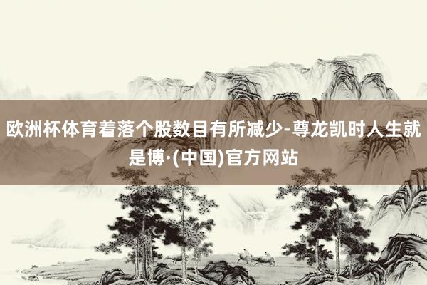 欧洲杯体育着落个股数目有所减少-尊龙凯时人生就是博·(中国)官方网站