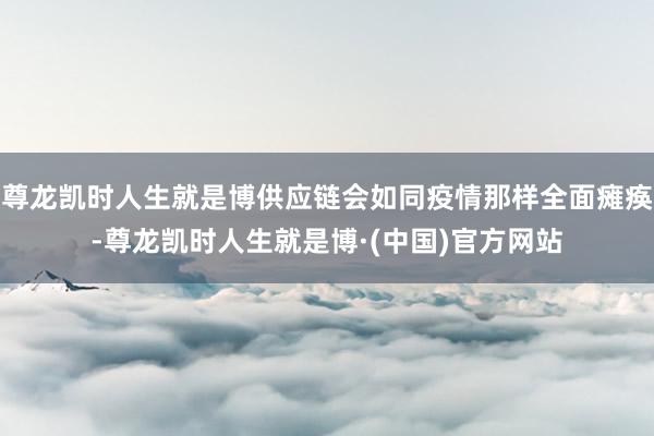 尊龙凯时人生就是博供应链会如同疫情那样全面瘫痪-尊龙凯时人生就是博·(中国)官方网站