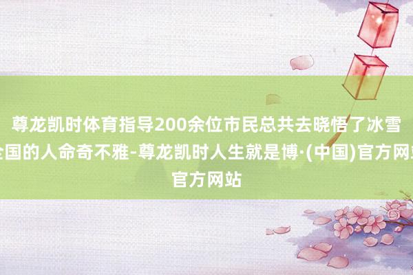 尊龙凯时体育指导200余位市民总共去晓悟了冰雪全国的人命奇不雅-尊龙凯时人生就是博·(中国)官方网站
