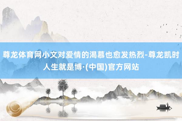 尊龙体育网小文对爱情的渴慕也愈发热烈-尊龙凯时人生就是博·(中国)官方网站