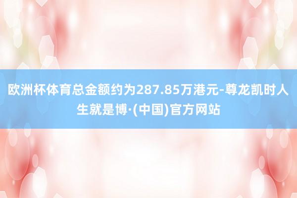 欧洲杯体育总金额约为287.85万港元-尊龙凯时人生就是博·(中国)官方网站